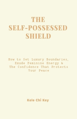 The Self-Possessed Shield: How to Set Luxury Boundaries, Exude Feminine Energy & The Confidence that Protects Your Peace by Key, Kele Chi