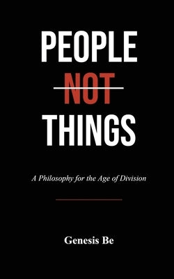 People Not Things: A Philosophy for the Age of Division by Be, Genesis