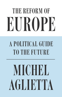 The Reform of Europe: A Political Guide to the Future by Aglietta, Michel