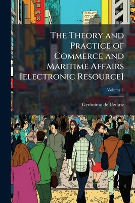The Theory and Practice of Commerce and Maritime Affairs [electronic Resource]; Volume 1 by Uztáriz, Gerónimo de