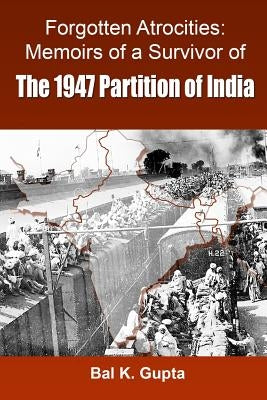 Forgotten Atrocities: Memoirs of a Survivor of the 1947 Partition of India by K. Gupta, Bal