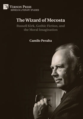 The Wizard of Mecosta: Russell Kirk, Gothic Fiction, and the Moral Imagination by Peralta, Camilo