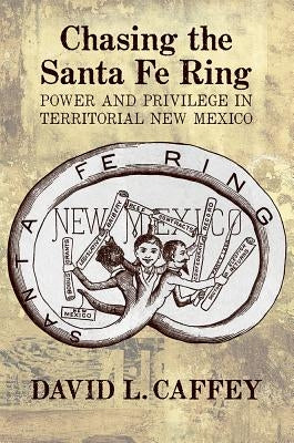 Chasing the Santa Fe Ring: Power and Privilege in Territorial New Mexico by Caffey, David L.