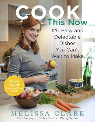 Cook This Now: 120 Easy and Delectable Dishes You Can't Wait to Make by Clark, Melissa