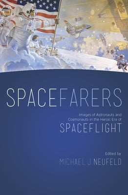 Spacefarers: Images of Astronauts and Cosmonauts in the Heroic Era of Spaceflight by Neufeld, Michael