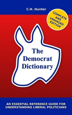 The Democrat Dictionary: An Essential Reference Guide for Understanding Liberal Politicians by Hunter, C. H.