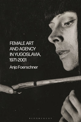 Female Art and Agency in Yugoslavia, 1971-2001 by Foerschner, Anja