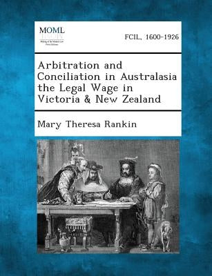 Arbitration and Conciliation in Australasia the Legal Wage in Victoria & New Zealand by Rankin, Mary Theresa