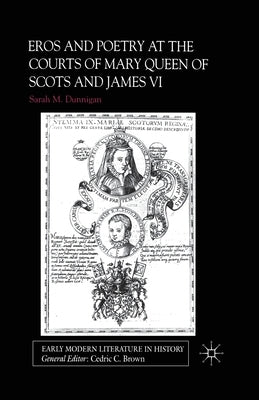 Eros and the Poetry at the Courts of Mary Queen of Scots and James VI by Dunnigan, S.