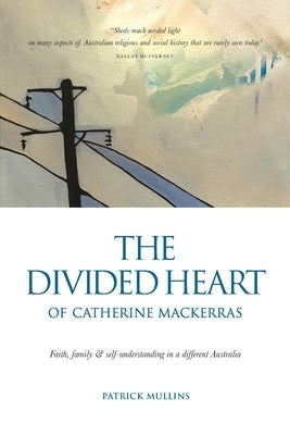 The Divided Heart of Catherine Mackerras: Faith, family & self-understanding in a different Australia by Mullins, Patrick