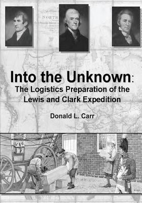 Into the Unknown: The Logistics Preparation of the Lewis and Clark Expedition by Carr, Maj USA Donald L.