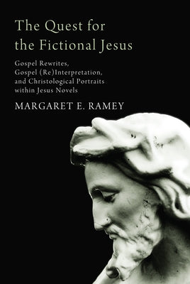 The Quest for the Fictional Jesus: Gospel Rewrites, Gospel (Re)Interpretation, and Christological Portraits Within Jesus Novels by Ramey, Margaret E.