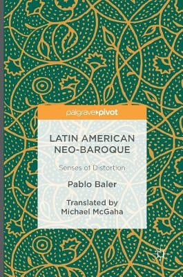 Latin American Neo-Baroque: Senses of Distortion by Baler, Pablo