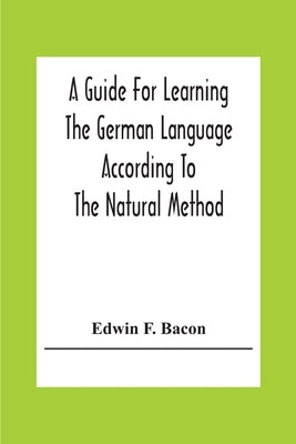 A Guide For Learning The German Language According To The Natural Method by F. Bacon, Edwin