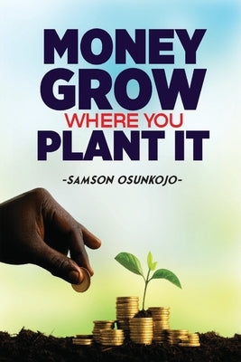 Money Grows Where You Plant It by Osunkojo, Samson