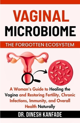 Vaginal Microbiome the Forgotten Ecosystem: A Woman's Guide to Healing the Vagina and Restoring Fertility, Chronic Infections, Immunity, and Overall H by Kanfade, Dinesh