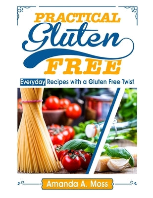 Practical Gluten Free: Everyday Recipes with a Gluten Free Twist by Moss, Amanda a.