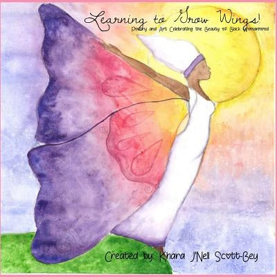 Learning to Grow Wings: Poetry and Art Celebrating the Beauty of Black Womanhood by Scott-Bey, Khara j'Nell