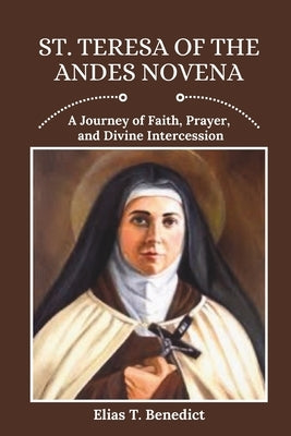 St. Teresa Of The Andes Novena: A Journey of Faith, Prayer, and Divine Intercession by Benedict, Elias T.