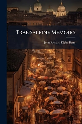 Transalpine Memoirs: Or, Anecdotes and Observations, Shewing the Actual State of Italy and the Italians, by an English Catholic [J.R.D. Beste] by Beste, John Richard Digby