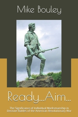 Ready...Aim...: The Significance of Individual Marksmanship in Decisive Battles of the American Revolutionary War by Bouley, Mike