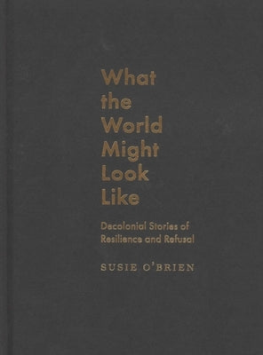 What the World Might Look Like: Decolonial Stories of Resilience and Refusal by O'Brien, Susie