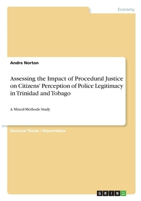 Assessing the Impact of Procedural Justice on Citizens' Perception of Police Legitimacy in Trinidad and Tobago: A Mixed-Methods Study by Norton, Andre