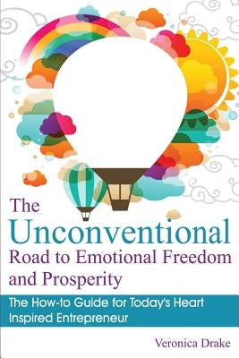 The Unconventional Road to Emotional Freedom and Prosperity: The How-to Guide for Today's Heart Inspired Entrepreneur by Drake, Veronica