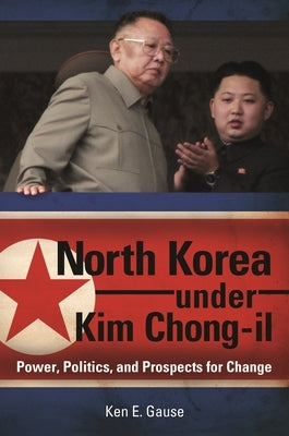 North Korea under Kim Chong-il: Power, Politics, and Prospects for Change by Gause, Ken E.