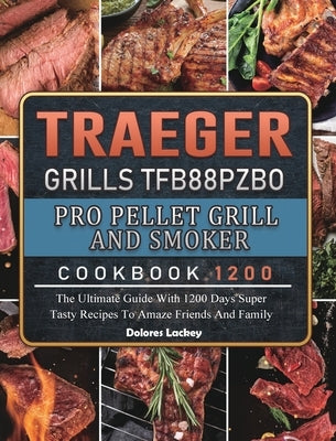 Traeger Grills TFB88PZBO Pro Pellet Grill and Smoker Cookbook 1200: The Ultimate Guide With 1200 Days Super Tasty Recipes To Amaze Friends And Family by Lackey, Dolores