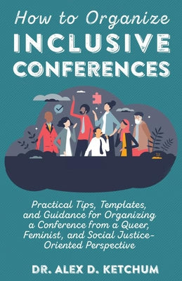 How to Organize Inclusive Conferences: Practical Tips, Templates, and Guidance for Organizing a Conference from a Queer, Feminist, and Social Justice- by Ketchum, Alex D.