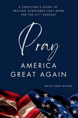 Pray America Great Again: A Christian's Guide to Praying Scriptures That Work for the 21st Century by Nylen, Ruth Ann
