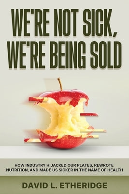 We're Not Sick, We're Being Sold: How Industry Hijacked Our Plates, Rewrote Nutrition, and Made Us Sicker in the Name of Health by Etheridge, David