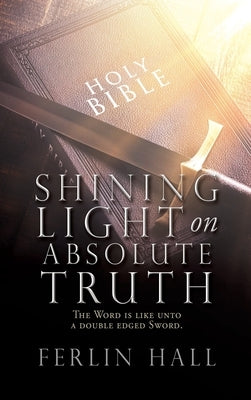 Shining Light on Absolute Truth: The Word is like unto a double edged Sword. by Hall, Ferlin