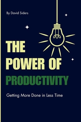 The Power of Productivity: Getting More Done in Less Time by Siders, David