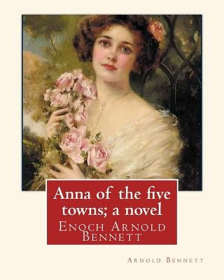 Anna of the five towns; a novel, By Arnold Bennett (World's Classics): Enoch Arnold Bennett by Bennett, Arnold
