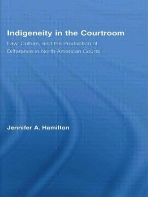 Indigeneity in the Courtroom: Law, Culture, and the Production of Difference in North American Courts by Hamilton, Jennifer A.