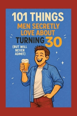 101 Things Men Secretly Love About Turning 30 (But Will Never Admit): A Funny, Relatable, and Empowering Gift Book for Men Turning 30: The Perfect 30t by Celebrations, Funny