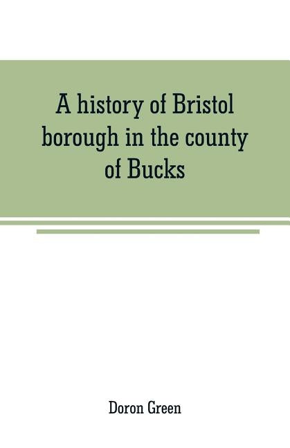 A history of Bristol borough in the county of Bucks, state of Pennsylvania, anciently known as Buckingham; being the third oldest town and second char by Green, Doron