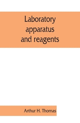 Laboratory apparatus and reagents; selected for laboratories of chemistry and biology in their application to education, the industries, medicine and by Arthur H. Thomas
