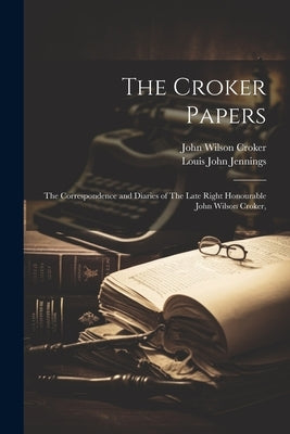 The Croker Papers: The Correspondence and Diaries of The Late Right Honourable John Wilson Croker, by Jennings, Louis John
