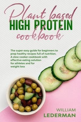 Plant Based High Protein Cookbook: The super easy guide for beginners to prep healthy recipes full of nutrition. A slow cooker cookbook with effective by Lederman, William