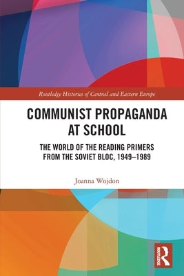 Communist Propaganda at School: The World of the Reading Primers from the Soviet Bloc, 1949-1989 by Wojdon, Joanna