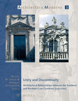 Unity and Discontinuity: Architectural Relationships Between the Southern and Northern Low Countries (1530-1700) by de Jonge, Krista