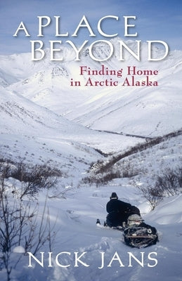 A Place Beyond: Finding Home in Arctic Alaska by Jans, Nick