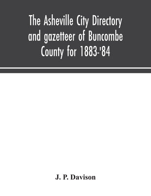 The Asheville city directory and gazetteer of Buncombe County for 1883-'84: comprising a complete list of the citizens of Asheville with places of bus by P. Davison, J.