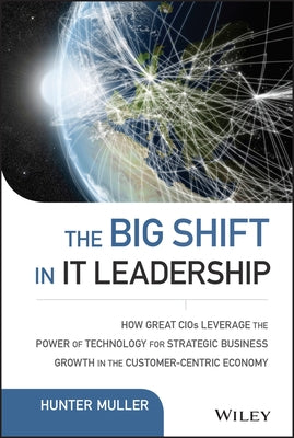 The Big Shift in It Leadership: How Great Cios Leverage the Power of Technology for Strategic Business Growth in the Customer-Centric Economy by Muller, Hunter