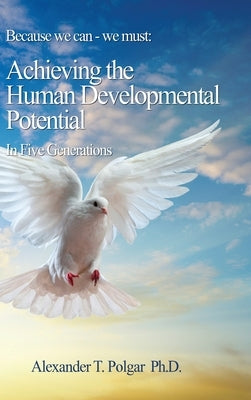 Because We Can - We Must: Achieving the Human Developmental Potential In Five Generations by Polgar, Alex T.