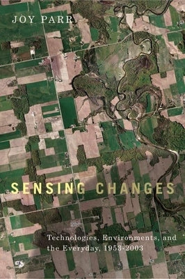 Sensing Changes: Technologies, Environments, and the Everyday, 1953-2003 by Parr, Joy