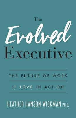 The Evolved Executive: The Future of Work Is Love in Action by Hanson Wickman, Heather